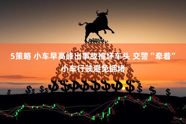 5策略 小车早高峰出事故撞坏车头 交警“牵着”小车行驶避免拥堵