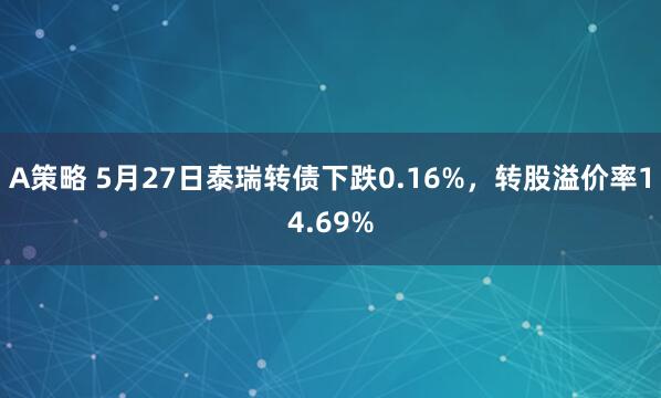 A策略 5月27日泰瑞转债下跌0.16%，转股溢价率14.69%