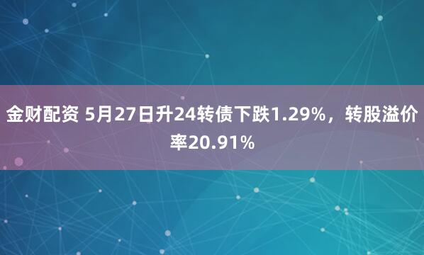 金财配资 5月27日升24转债下跌1.29%，转股溢价率20.91%