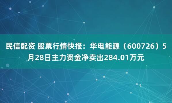 民信配资 股票行情快报：华电能源（600726）5月28日主力资金净卖出284.01万元