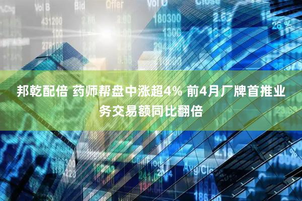 邦乾配倍 药师帮盘中涨超4% 前4月厂牌首推业务交易额同比翻倍