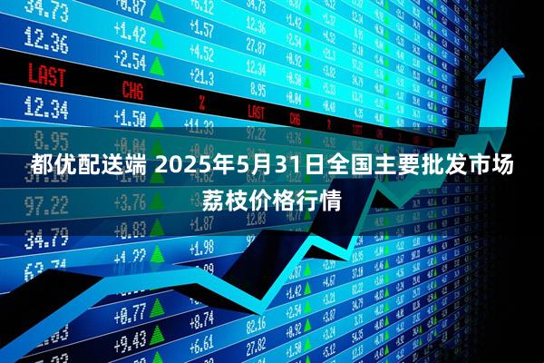 都优配送端 2025年5月31日全国主要批发市场荔枝价格行情