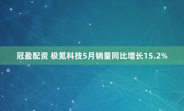 冠盈配资 极氪科技5月销量同比增长15.2%