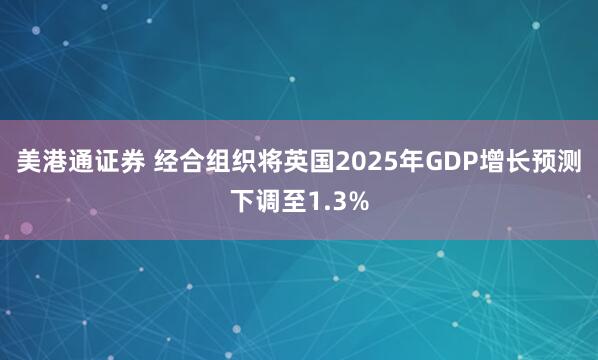 美港通证券 经合组织将英国2025年GDP增长预测下调至1.3%