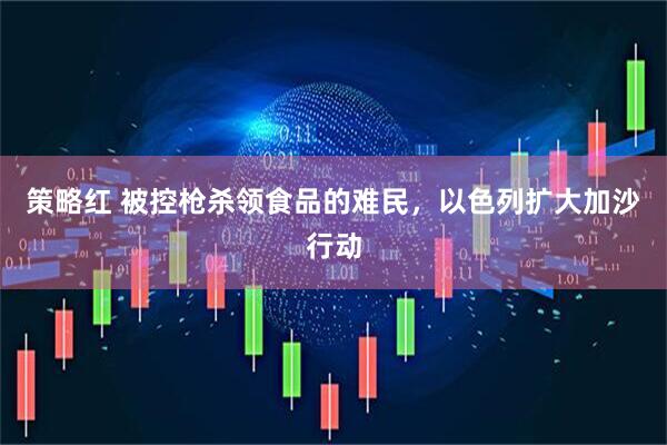 策略红 被控枪杀领食品的难民，以色列扩大加沙行动