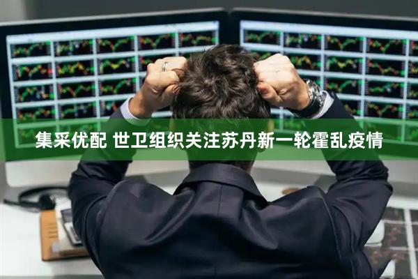 集采优配 世卫组织关注苏丹新一轮霍乱疫情