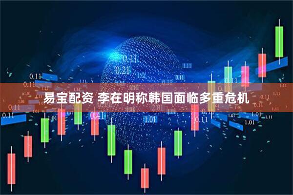 易宝配资 李在明称韩国面临多重危机