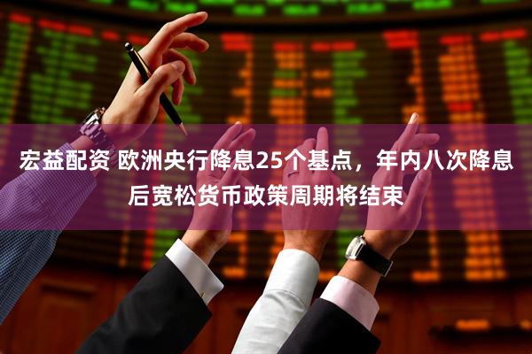 宏益配资 欧洲央行降息25个基点，年内八次降息后宽松货币政策周期将结束