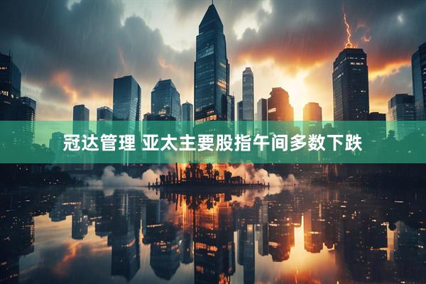 冠达管理 亚太主要股指午间多数下跌