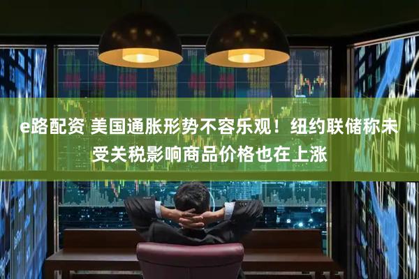 e路配资 美国通胀形势不容乐观！纽约联储称未受关税影响商品价格也在上涨