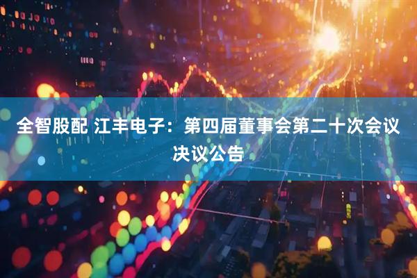 全智股配 江丰电子：第四届董事会第二十次会议决议公告