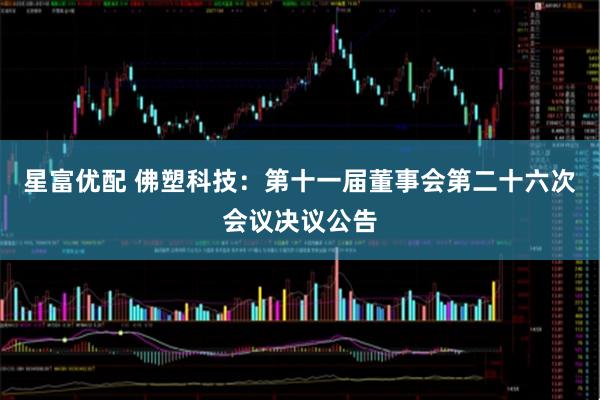 星富优配 佛塑科技：第十一届董事会第二十六次会议决议公告
