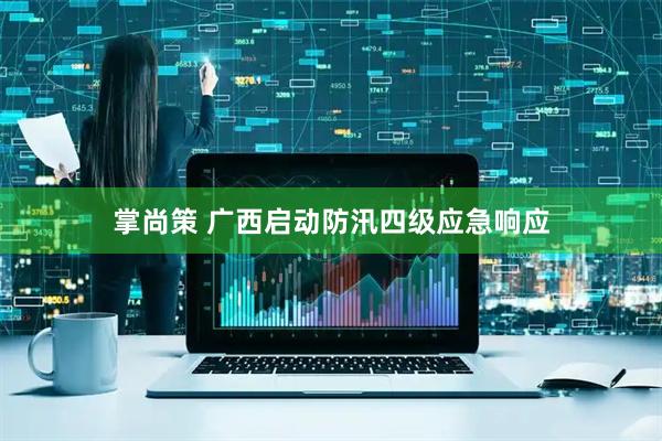 掌尚策 广西启动防汛四级应急响应