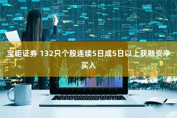 宝钜证券 132只个股连续5日或5日以上获融资净买入