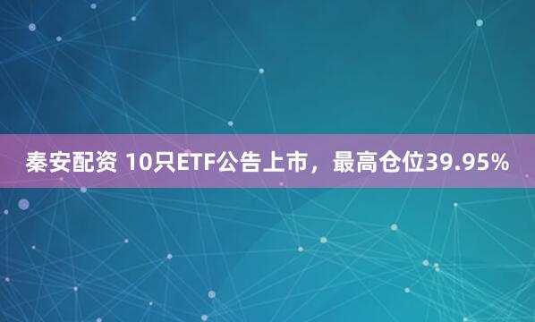 秦安配资 10只ETF公告上市，最高仓位39.95%