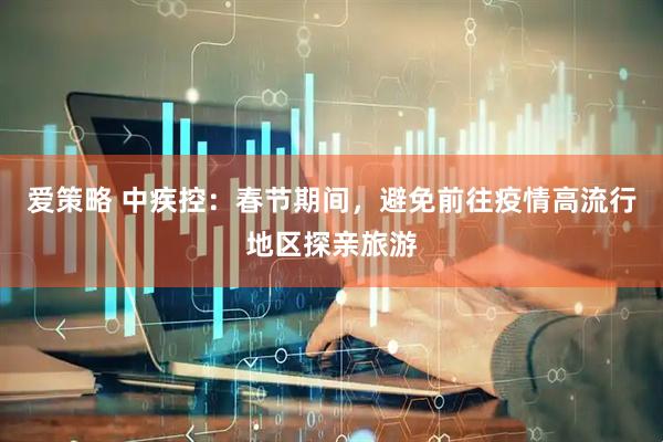爱策略 中疾控：春节期间，避免前往疫情高流行地区探亲旅游