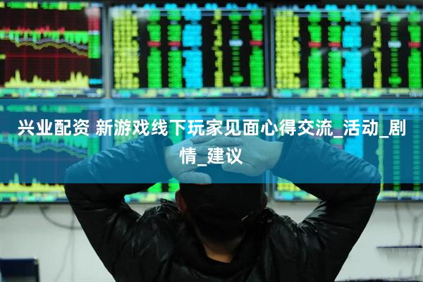 兴业配资 新游戏线下玩家见面心得交流_活动_剧情_建议
