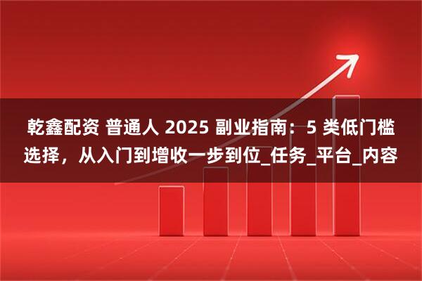 乾鑫配资 普通人 2025 副业指南：5 类低门槛选择，从入门到增收一步到位_任务_平台_内容