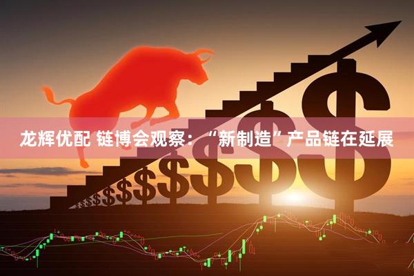 龙辉优配 链博会观察：“新制造”产品链在延展