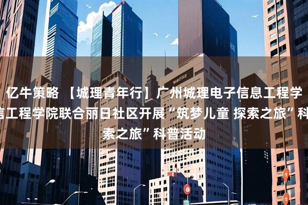 亿牛策略 【城理青年行】广州城理电子信息工程学院/通信工程学院联合丽日社区开展“筑梦儿童 探索之旅”科普活动