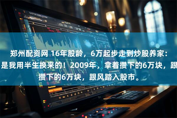 郑州配资网 16年股龄，6万起步走到炒股养家：这5条铁律，是我用半生换来的！2009年，拿着攒下的6万块，跟风踏入股市。