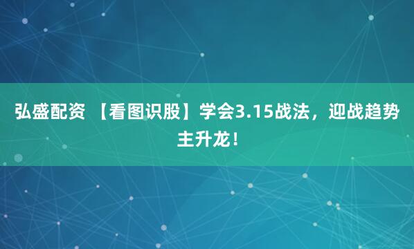 弘盛配资 【看图识股】学会3.15战法，迎战趋势主升龙！