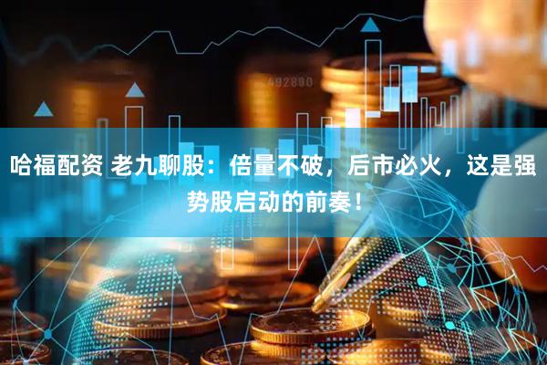 哈福配资 老九聊股:倍量不破,后市必火,这是强势股启动的前奏!