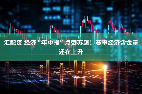 汇配资 经济“年中报”点赞苏超！赛事经济含金量还在上升