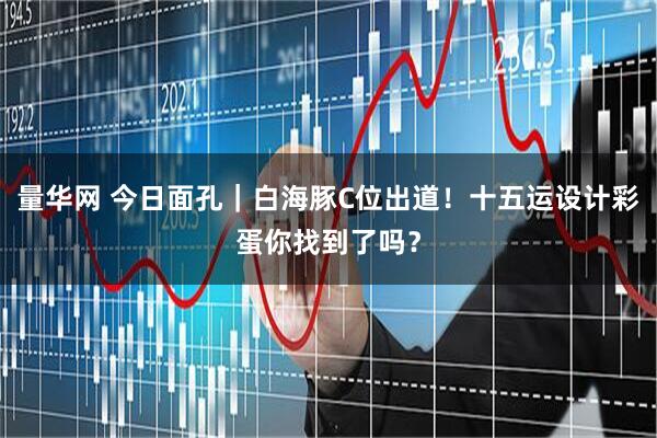 量华网 今日面孔｜白海豚C位出道！十五运设计彩蛋你找到了吗？