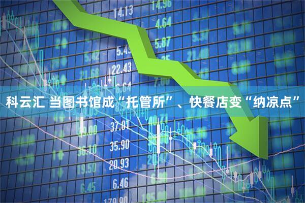 科云汇 当图书馆成“托管所”、快餐店变“纳凉点”