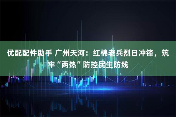优配配件助手 广州天河：红棉老兵烈日冲锋，筑牢“两热”防控民生防线