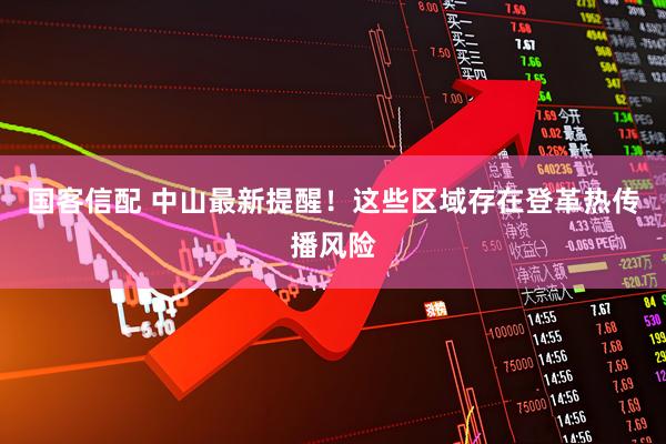 国客信配 中山最新提醒！这些区域存在登革热传播风险