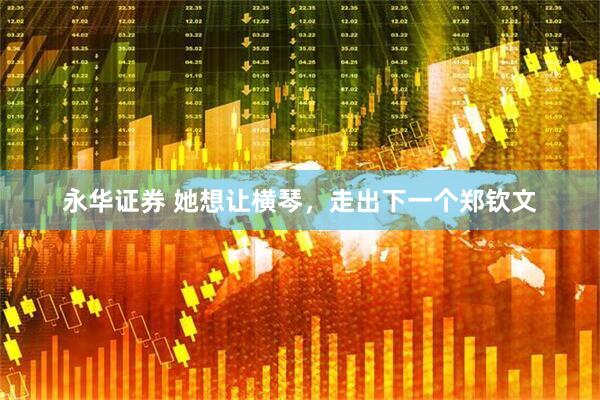 永华证券 她想让横琴，走出下一个郑钦文