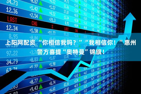 上阳网配资 “你相信我吗？”“我相信你！”惠州警方喜提“奥特曼”锦旗！