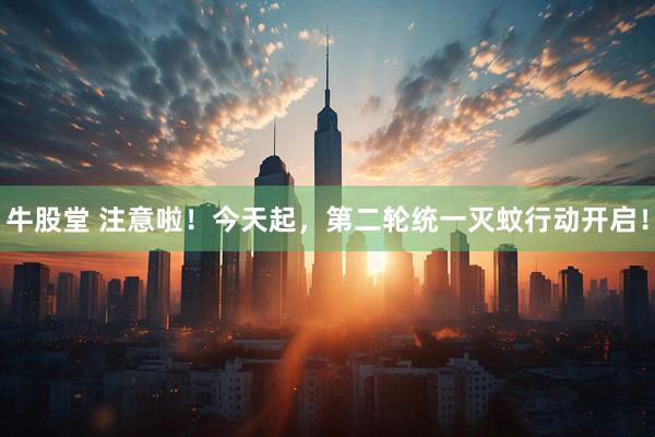 牛股堂 注意啦！今天起，第二轮统一灭蚊行动开启！