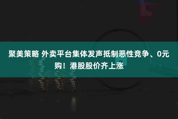 聚美策略 外卖平台集体发声抵制恶性竞争、0元购！港股股价齐上涨