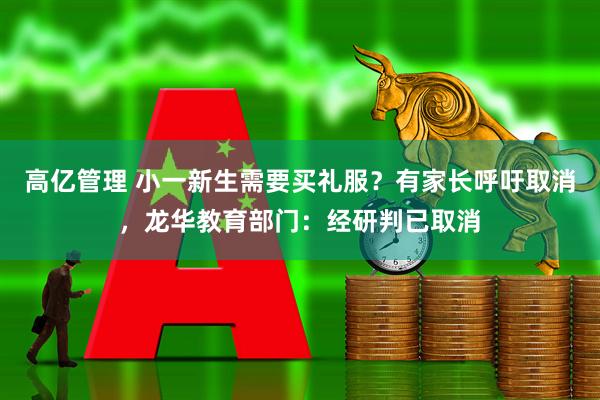 高亿管理 小一新生需要买礼服？有家长呼吁取消，龙华教育部门：经研判已取消