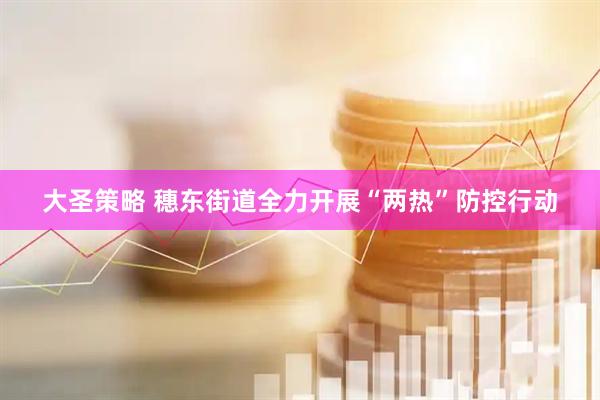 大圣策略 穗东街道全力开展“两热”防控行动