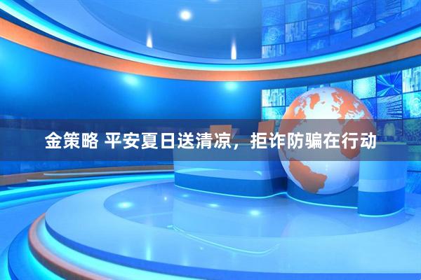 金策略 平安夏日送清凉，拒诈防骗在行动