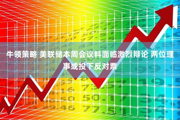 牛领策略 美联储本周会议料面临激烈辩论 两位理事或投下反对票