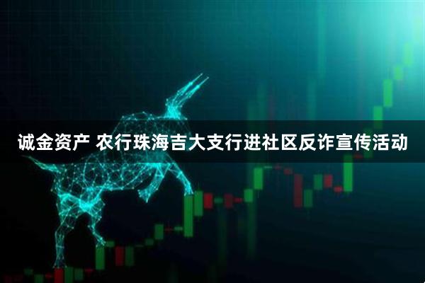 诚金资产 农行珠海吉大支行进社区反诈宣传活动