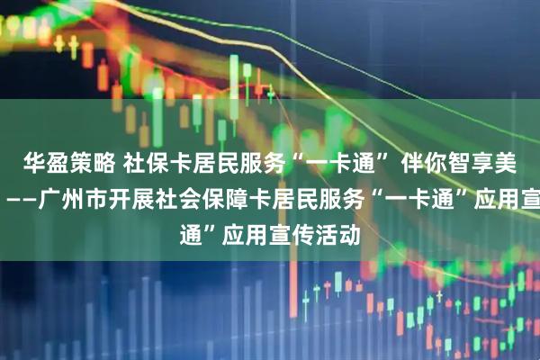 华盈策略 社保卡居民服务“一卡通” 伴你智享美好生活 ——广州市开展社会保障卡居民服务“一卡通”应用宣传活动