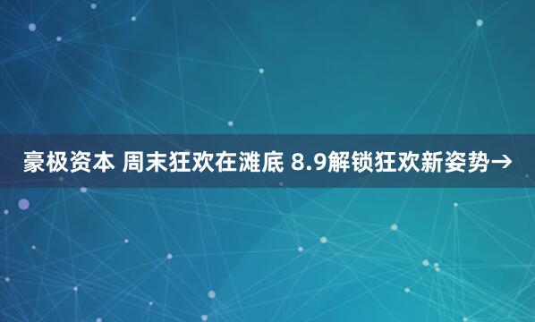 豪极资本 周末狂欢在滩底 8.9解锁狂欢新姿势→