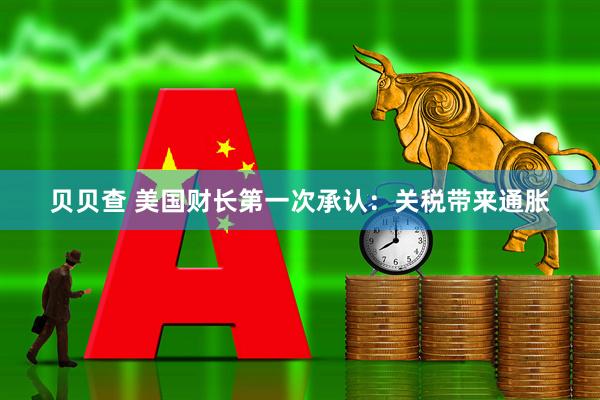 贝贝查 美国财长第一次承认：关税带来通胀