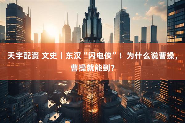 天宇配资 文史丨东汉“闪电侠”！为什么说曹操，曹操就能到？