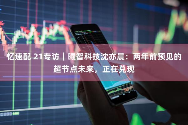 忆速配 21专访｜曦智科技沈亦晨：两年前预见的超节点未来，正在兑现