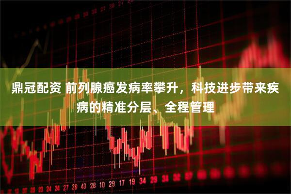 鼎冠配资 前列腺癌发病率攀升，科技进步带来疾病的精准分层、全程管理