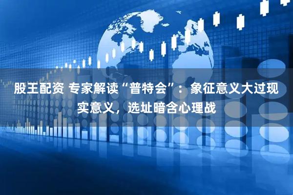 股王配资 专家解读“普特会”：象征意义大过现实意义，选址暗含心理战