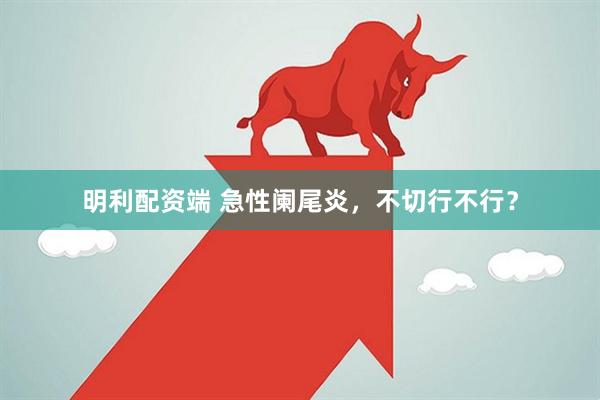 明利配资端 急性阑尾炎，不切行不行？