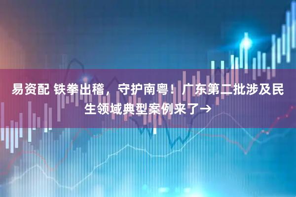 易资配 铁拳出稽，守护南粤！广东第二批涉及民生领域典型案例来了→